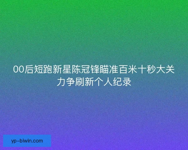 00后短跑新星陈冠锋瞄准百米十秒大关力争刷新个人纪录