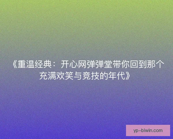 《重温经典：开心网弹弹堂带你回到那个充满欢笑与竞技的年代》