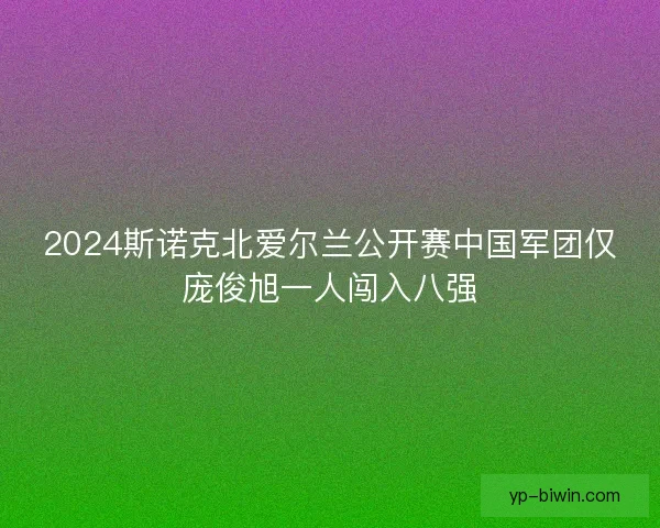2024斯诺克北爱尔兰公开赛中国军团仅庞俊旭一人闯入八强